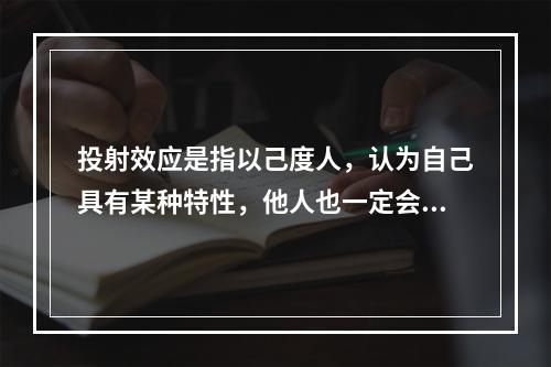 投射效应是指以己度人，认为自己具有某种特性，他人也一定会有