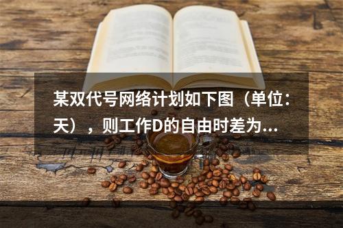 某双代号网络计划如下图（单位：天），则工作D的自由时差为（　