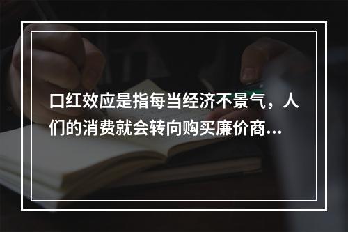 口红效应是指每当经济不景气，人们的消费就会转向购买廉价商品