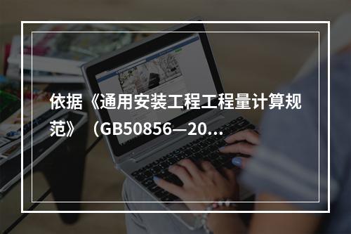 依据《通用安装工程工程量计算规范》（GB50856—2013