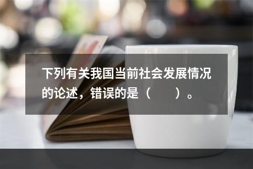 下列有关我国当前社会发展情况的论述，错误的是（　　）。