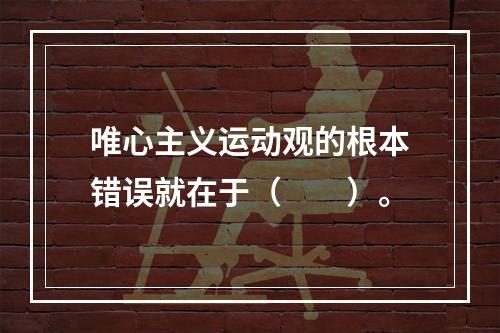 唯心主义运动观的根本错误就在于（　　）。