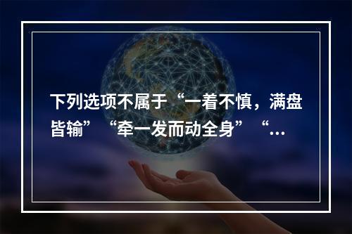 下列选项不属于“一着不慎，满盘皆输”“牵一发而动全身”“扬