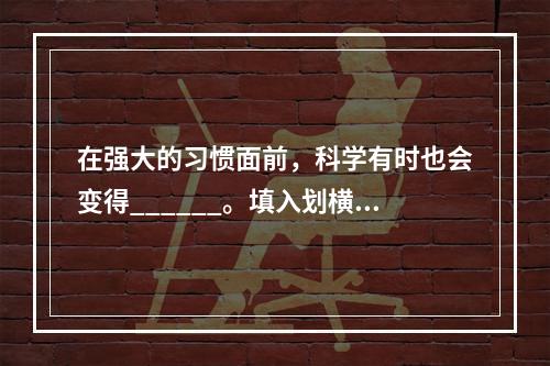 在强大的习惯面前，科学有时也会变得______。填入划横线