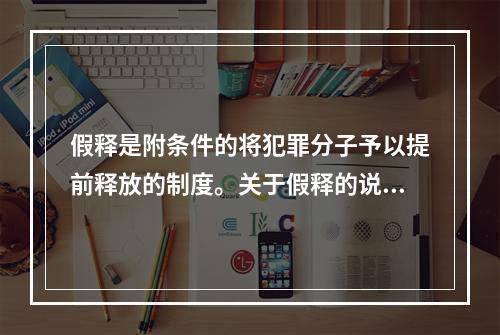 假释是附条件的将犯罪分子予以提前释放的制度。关于假释的说法