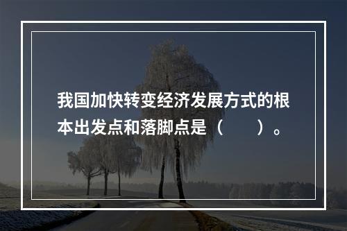 我国加快转变经济发展方式的根本出发点和落脚点是（　　）。