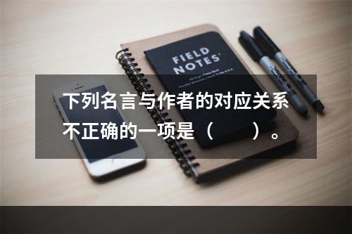 下列名言与作者的对应关系不正确的一项是（　　）。