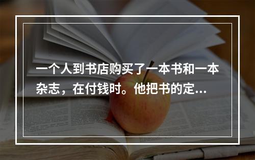 一个人到书店购买了一本书和一本杂志，在付钱时。他把书的定价