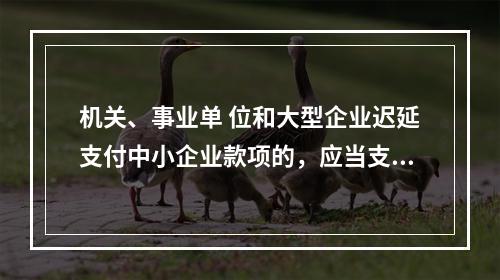 机关、事业单 位和大型企业迟延支付中小企业款项的，应当支付逾