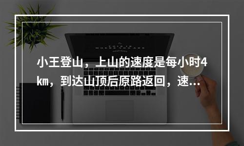 小王登山，上山的速度是每小时4㎞，到达山顶后原路返回，速度