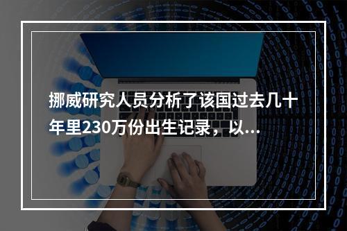 挪威研究人员分析了该国过去几十年里230万份出生记录，以及