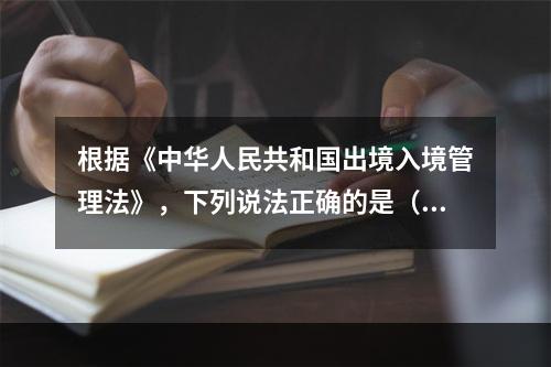 根据《中华人民共和国出境入境管理法》，下列说法正确的是（　