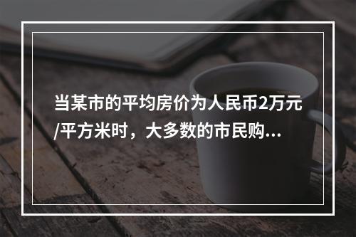 当某市的平均房价为人民币2万元/平方米时，大多数的市民购买