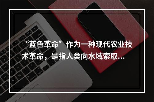 “蓝色革命”作为一种现代农业技术革命，是指人类向水域索取食