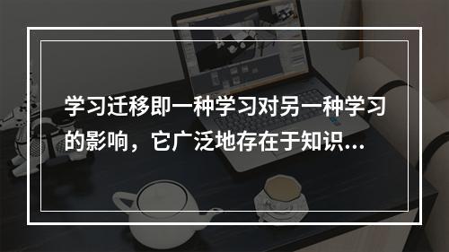 学习迁移即一种学习对另一种学习的影响，它广泛地存在于知识、