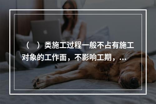 （　）类施工过程一般不占有施工对象的工作面，不影响工期，所以