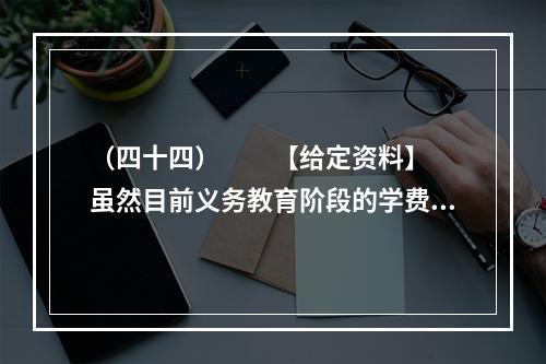 （四十四）　　【给定资料】　　虽然目前义务教育阶段的学费全