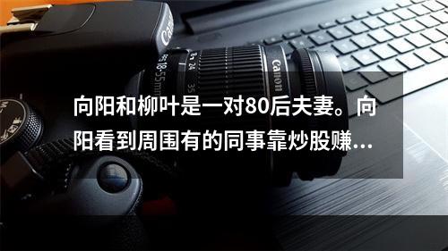 向阳和柳叶是一对80后夫妻。向阳看到周围有的同事靠炒股赚了