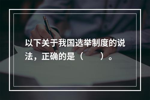 以下关于我国选举制度的说法，正确的是（　　）。