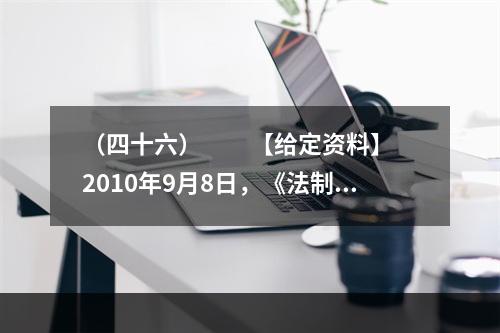 （四十六）　　【给定资料】　　2010年9月8日，《法制日