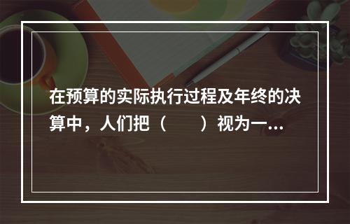 在预算的实际执行过程及年终的决算中，人们把（　　）视为一种