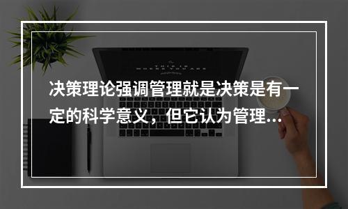 决策理论强调管理就是决策是有一定的科学意义，但它认为管理中