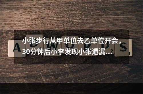 小张步行从甲单位去乙单位开会，30分钟后小李发现小张遗漏了