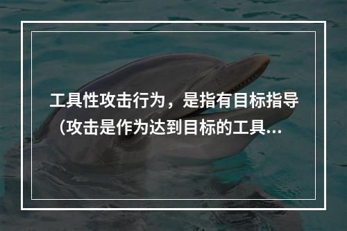 工具性攻击行为，是指有目标指导（攻击是作为达到目标的工具）