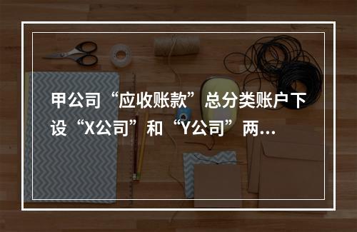 甲公司“应收账款”总分类账户下设“X公司”和“Y公司”两个明