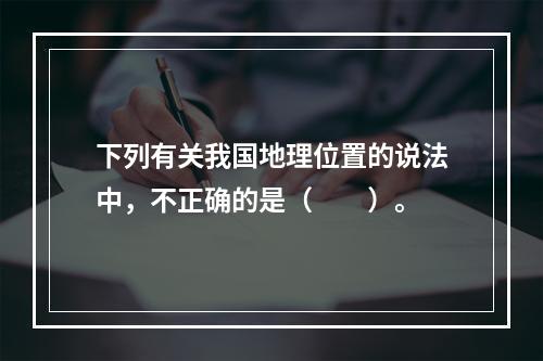 下列有关我国地理位置的说法中，不正确的是（　　）。