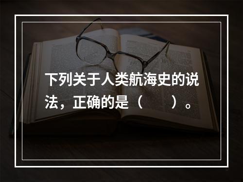 下列关于人类航海史的说法，正确的是（　　）。