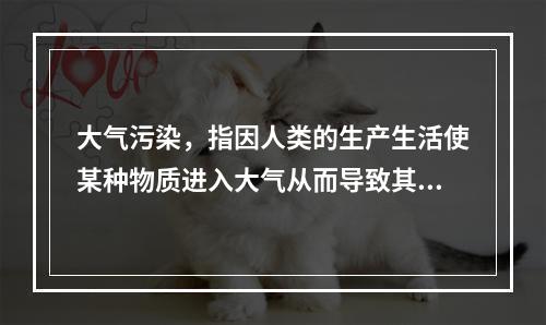 大气污染，指因人类的生产生活使某种物质进入大气从而导致其特