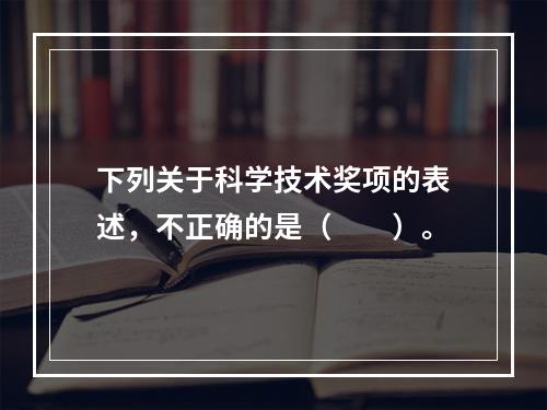 下列关于科学技术奖项的表述，不正确的是（　　）。