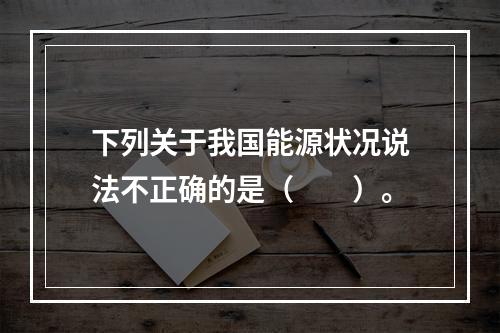 下列关于我国能源状况说法不正确的是（　　）。