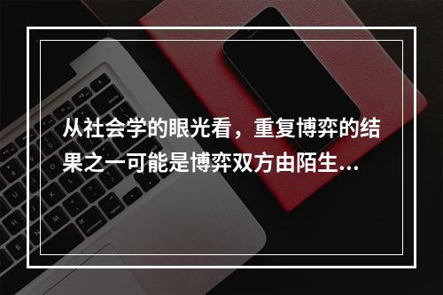 从社会学的眼光看，重复博弈的结果之一可能是博弈双方由陌生人