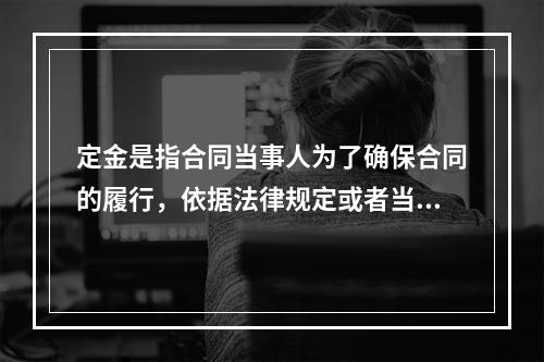 定金是指合同当事人为了确保合同的履行，依据法律规定或者当事