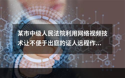 某市中级人民法院利用网络视频技术让不便于出庭的证人远程作证