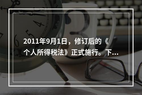 2011年9月1日，修订后的《个人所得税法》正式施行。下列