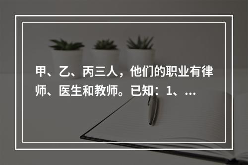 甲、乙、丙三人，他们的职业有律师、医生和教师。已知：1、丙