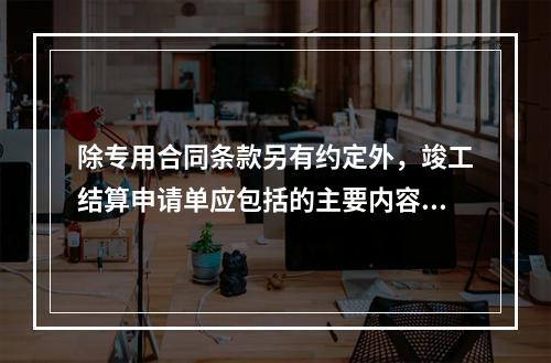 除专用合同条款另有约定外，竣工结算申请单应包括的主要内容有（