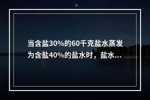 当含盐30%的60千克盐水蒸发为含盐40%的盐水时，盐水重