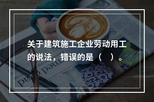 关于建筑施工企业劳动用工的说法，错误的是（　）。