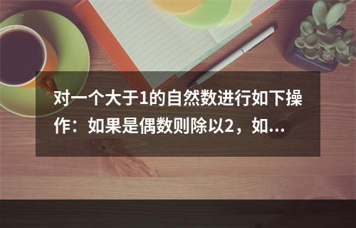 对一个大于1的自然数进行如下操作：如果是偶数则除以2，如果