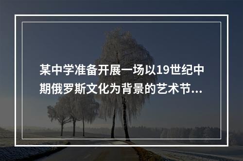 某中学准备开展一场以19世纪中期俄罗斯文化为背景的艺术节，