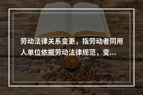 劳动法律关系变更，指劳动者同用人单位依据劳动法律规范，变更