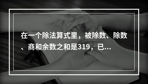 在一个除法算式里，被除数、除数、商和余数之和是319，已知