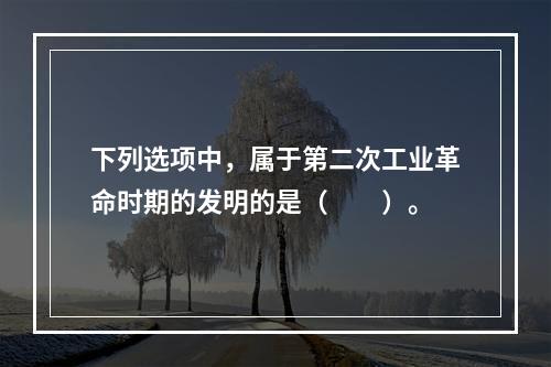 下列选项中，属于第二次工业革命时期的发明的是（　　）。