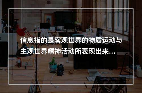 信息指的是客观世界的物质运动与主观世界精神活动所表现出来的