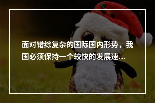 面对错综复杂的国际国内形势，我国必须保持一个较快的发展速度