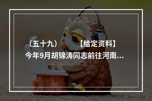 （五十九）　　【给定资料】　　今年9月胡锦涛同志前往河南考